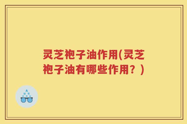 灵芝袍子油作用(灵芝袍子油有哪些作用？)