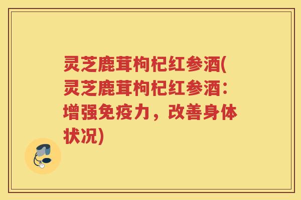 灵芝鹿茸枸杞红参酒(灵芝鹿茸枸杞红参酒：增强免疫力，改善身体状况)
