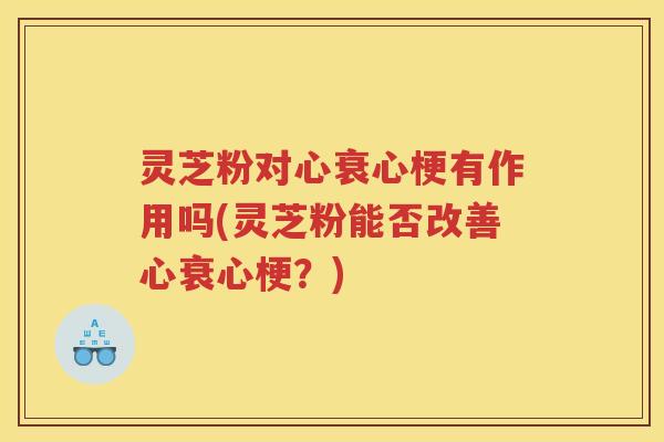 灵芝粉对心衰心梗有作用吗(灵芝粉能否改善心衰心梗？)