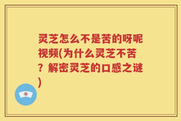 灵芝怎么不是苦的呀呢视频(为什么灵芝不苦？解密灵芝的口感之谜)