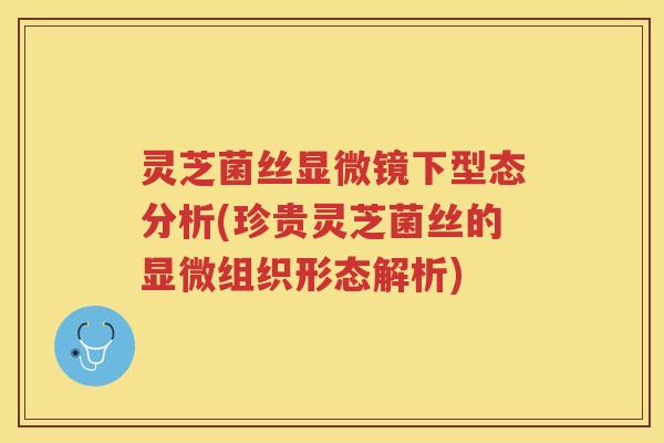 灵芝菌丝显微镜下型态分析(珍贵灵芝菌丝的显微组织形态解析)