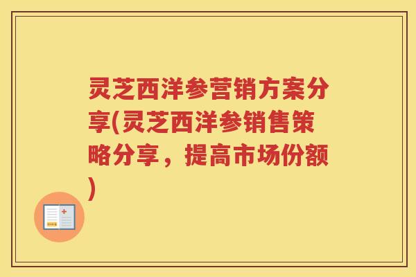 灵芝西洋参营销方案分享(灵芝西洋参销售策略分享，提高市场份额)