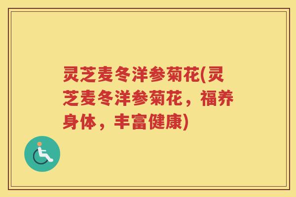 灵芝麦冬洋参菊花(灵芝麦冬洋参菊花，福养身体，丰富健康)