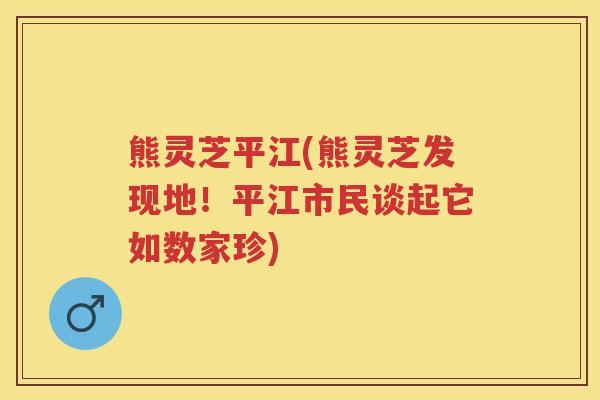 熊灵芝平江(熊灵芝发现地！平江市民谈起它如数家珍)
