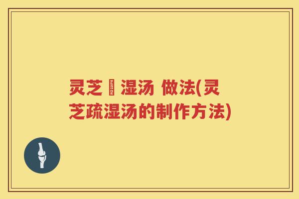 灵芝袪湿汤 做法(灵芝疏湿汤的制作方法)