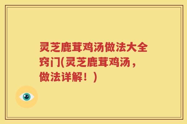 灵芝鹿茸鸡汤做法大全窍门(灵芝鹿茸鸡汤，做法详解！)