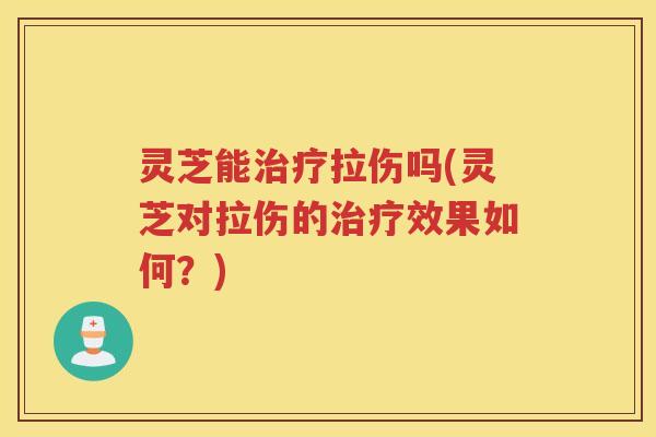 灵芝能治疗拉伤吗(灵芝对拉伤的治疗效果如何？)