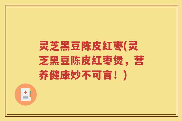 灵芝黑豆陈皮红枣(灵芝黑豆陈皮红枣煲，营养健康妙不可言！)
