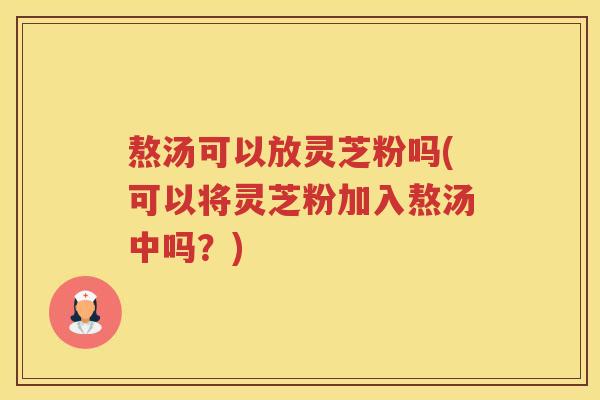 熬汤可以放灵芝粉吗(可以将灵芝粉加入熬汤中吗?)