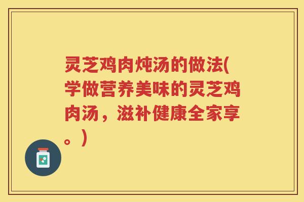 灵芝鸡肉炖汤的做法(学做营养美味的灵芝鸡肉汤，滋补健康全家享。)