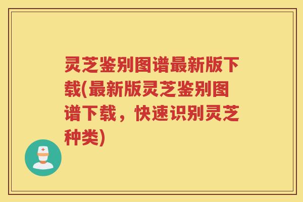 灵芝鉴别图谱最新版下载(最新版灵芝鉴别图谱下载，快速识别灵芝种类)