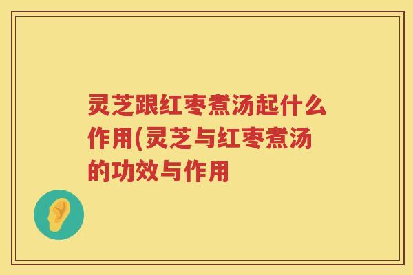 灵芝跟红枣煮汤起什么作用(灵芝与红枣煮汤的功效与作用