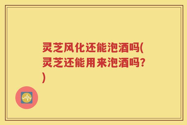 灵芝风化还能泡酒吗(灵芝还能用来泡酒吗?) 灵芝风化还能泡酒吗(灵芝还能用来泡酒吗?)