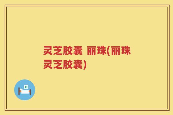 灵芝胶囊 丽珠(丽珠灵芝胶囊)