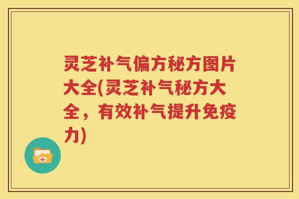 灵芝补气偏方秘方图片大全(灵芝补气秘方大全，有效补气提升免疫力)