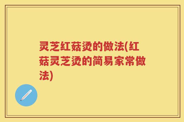 灵芝红菇烫的做法(红菇灵芝烫的简易家常做法)
