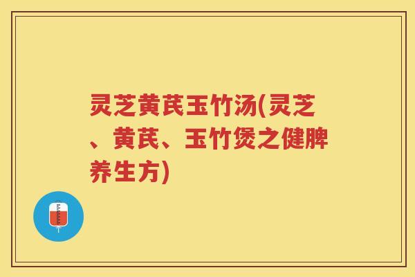 灵芝黄芪玉竹汤(灵芝、黄芪、玉竹煲之健脾养生方)