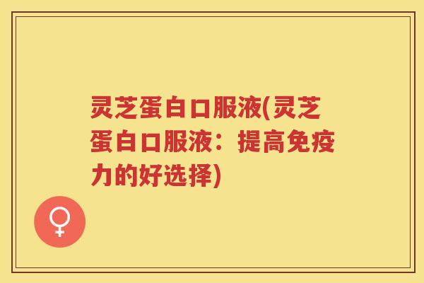 灵芝蛋白口服液(灵芝蛋白口服液：提高免疫力的好选择)