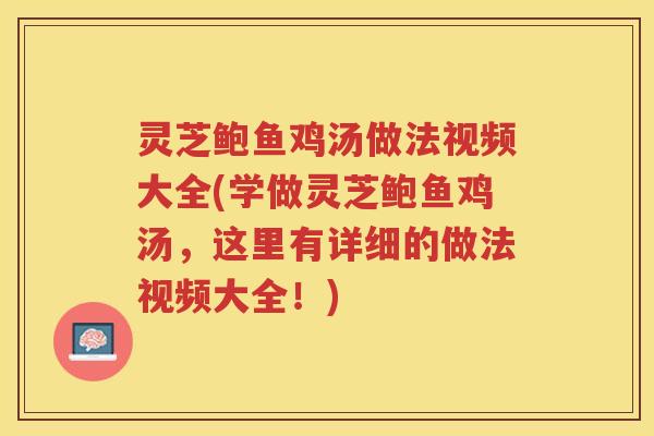 灵芝鲍鱼鸡汤做法视频大全(学做灵芝鲍鱼鸡汤，这里有详细的做法视频大全！)