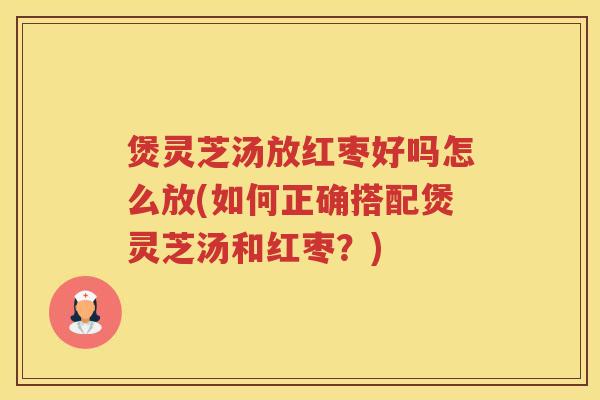 煲灵芝汤放红枣好吗怎么放(如何正确搭配煲灵芝汤和红枣？)