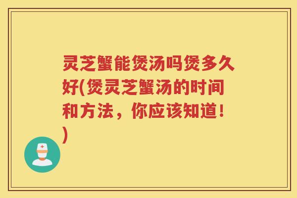 灵芝蟹能煲汤吗煲多久好(煲灵芝蟹汤的时间和方法，你应该知道！)