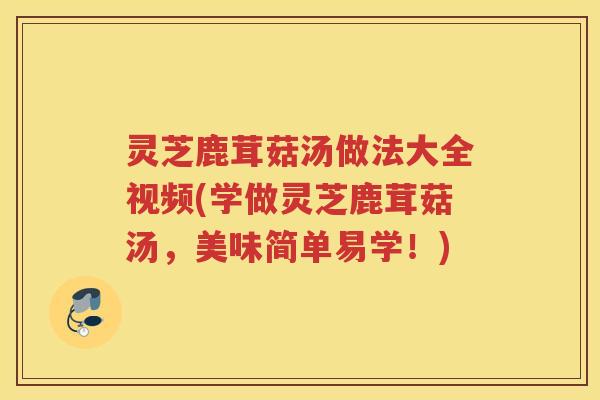 灵芝鹿茸菇汤做法大全视频(学做灵芝鹿茸菇汤，美味简单易学！)