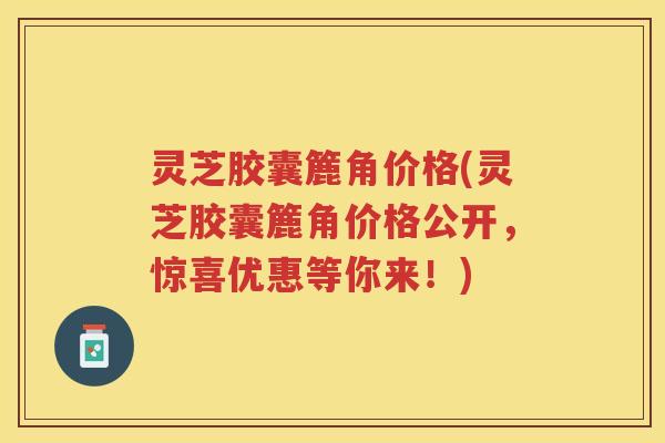 灵芝胶囊簏角价格(灵芝胶囊簏角价格公开，惊喜优惠等你来！)