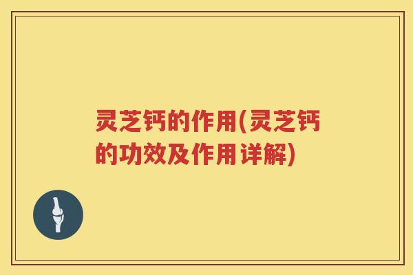 灵芝钙的作用(灵芝钙的功效及作用详解)