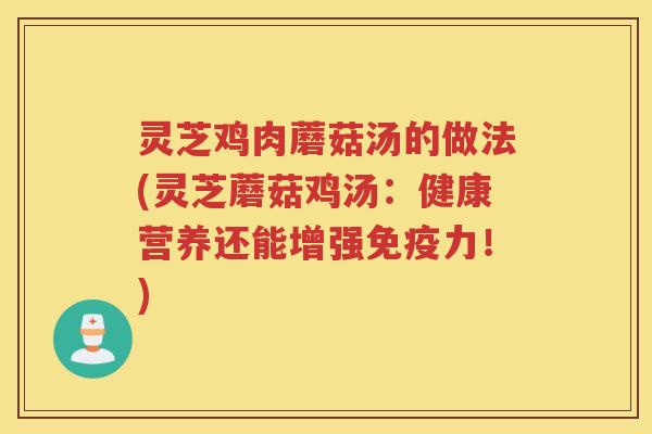 灵芝鸡肉蘑菇汤的做法(灵芝蘑菇鸡汤：健康营养还能增强免疫力！)