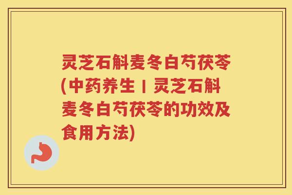 灵芝石斛麦冬白芍茯苓(中药养生丨灵芝石斛麦冬白芍茯苓的功效及食用方法)