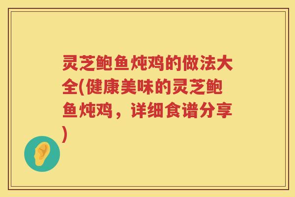 灵芝鲍鱼炖鸡的做法大全(健康美味的灵芝鲍鱼炖鸡，详细食谱分享)