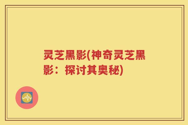 灵芝黑影(神奇灵芝黑影：探讨其奥秘)