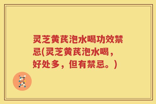 灵芝黄芪泡水喝功效禁忌(灵芝黄芪泡水喝，好处多，但有禁忌。)