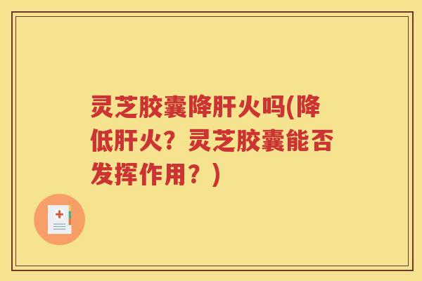 灵芝胶囊降肝火吗(降低肝火？灵芝胶囊能否发挥作用？)