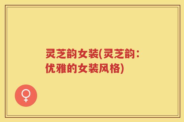 灵芝韵女装(灵芝韵：优雅的女装风格)