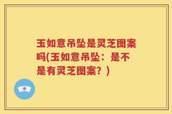 玉如意吊坠是灵芝图案吗(玉如意吊坠：是不是有灵芝图案？)