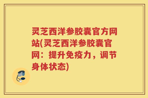 灵芝西洋参胶囊官方网站(灵芝西洋参胶囊官网：提升免疫力，调节身体状态)