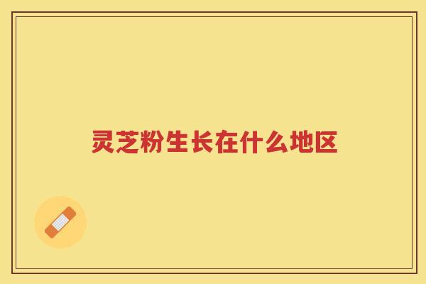 灵芝粉生长在什么地区