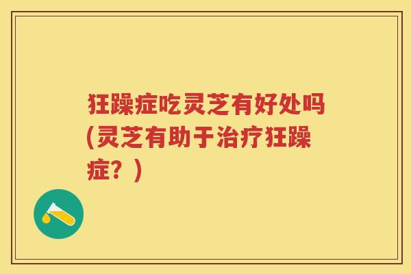 狂躁症吃灵芝有好处吗(灵芝有助于治疗狂躁症？)