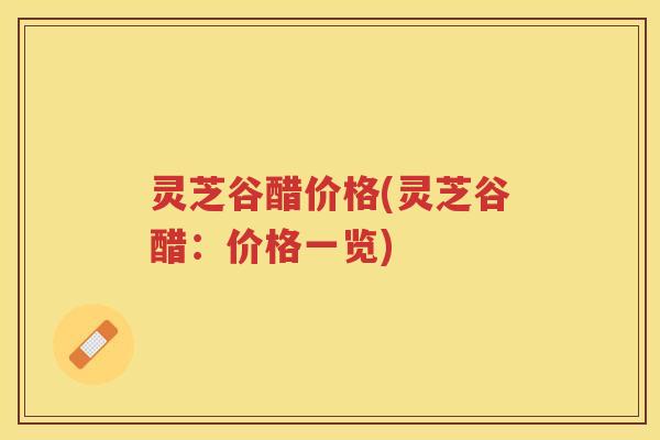 灵芝谷醋价格(灵芝谷醋：价格一览)