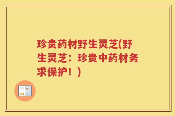 珍贵药材野生灵芝(野生灵芝：珍贵材务求保护！)