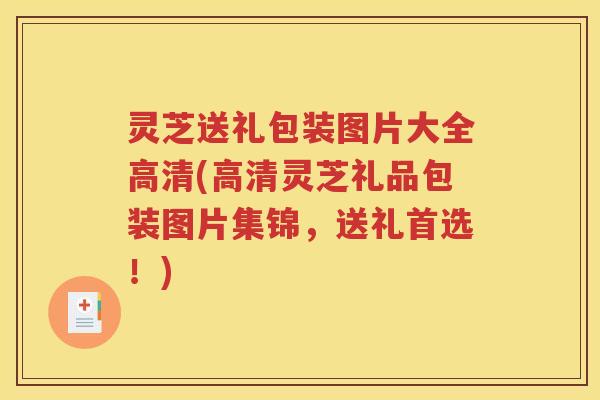 灵芝送礼包装图片大全高清(高清灵芝礼品包装图片集锦，送礼首选！)