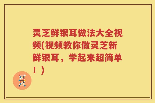 灵芝鲜银耳做法大全视频(视频教你做灵芝新鲜银耳，学起来超简单！)