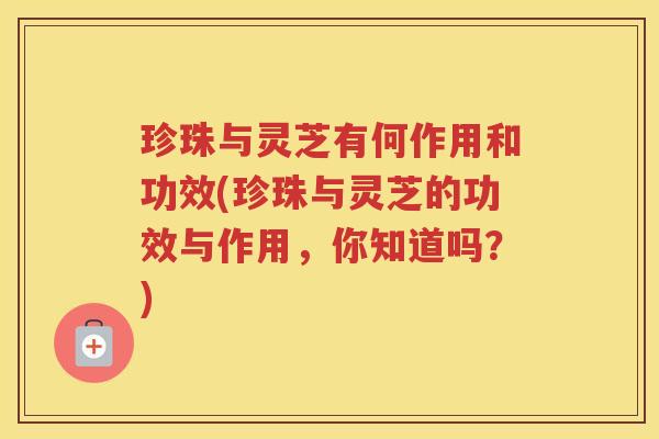 珍珠与灵芝有何作用和功效(珍珠与灵芝的功效与作用，你知道吗？)