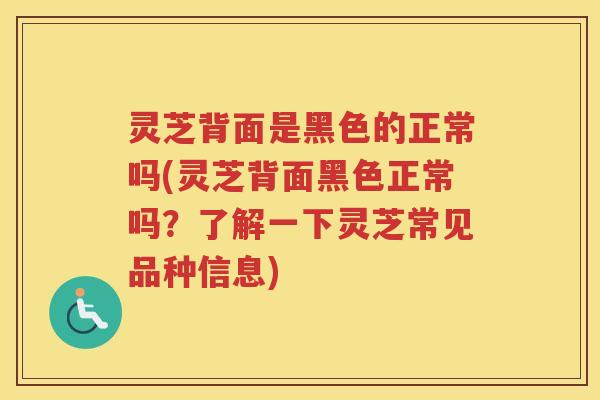 灵芝背面是黑色的正常吗(灵芝背面黑色正常吗？了解一下灵芝常见品种信息)