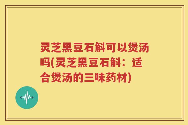 灵芝黑豆石斛可以煲汤吗(灵芝黑豆石斛：适合煲汤的三味药材)