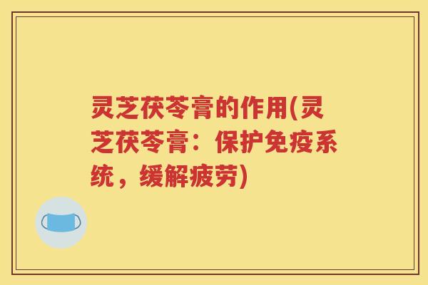 灵芝茯苓膏的作用(灵芝茯苓膏：保护免疫系统，缓解疲劳)