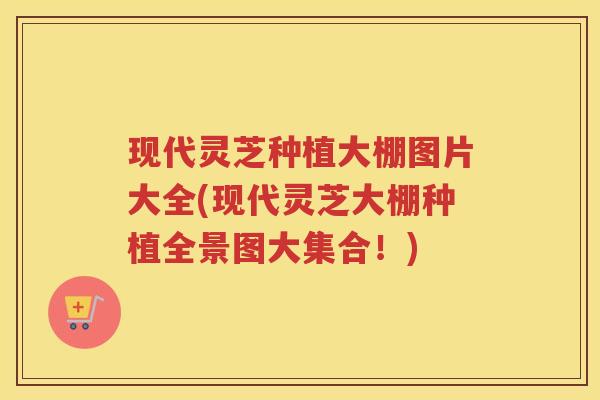 现代灵芝种植大棚图片大全(现代灵芝大棚种植全景图大集合！)