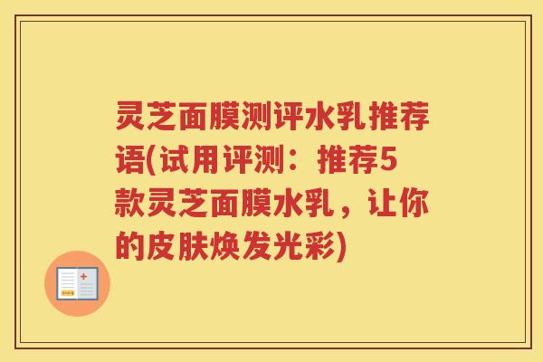 灵芝面膜测评水乳推荐语(试用评测：推荐5款灵芝面膜水乳，让你的皮肤焕发光彩)