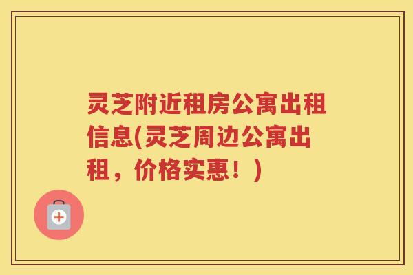 灵芝附近租房公寓出租信息(灵芝周边公寓出租，价格实惠！)
